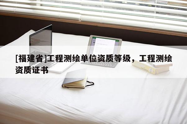 [福建省]工程测绘单位资质等级，工程测绘资质证书