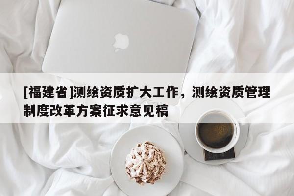 [福建省]测绘资质扩大工作，测绘资质管理制度改革方案征求意见稿