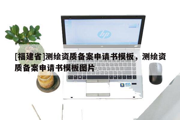 [福建省]测绘资质备案申请书模板，测绘资质备案申请书模板图片