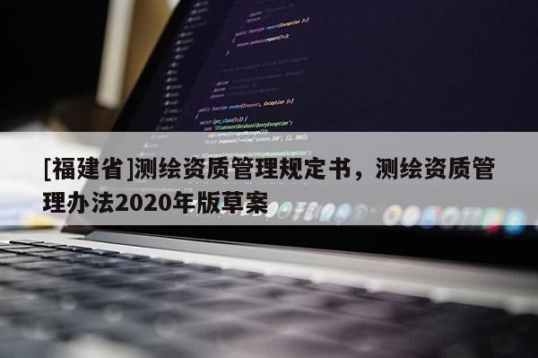 [福建省]测绘资质管理规定书，测绘资质管理办法2020年版草案