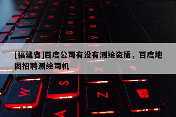 [福建省]百度公司有没有测绘资质，百度地图招聘测绘司机