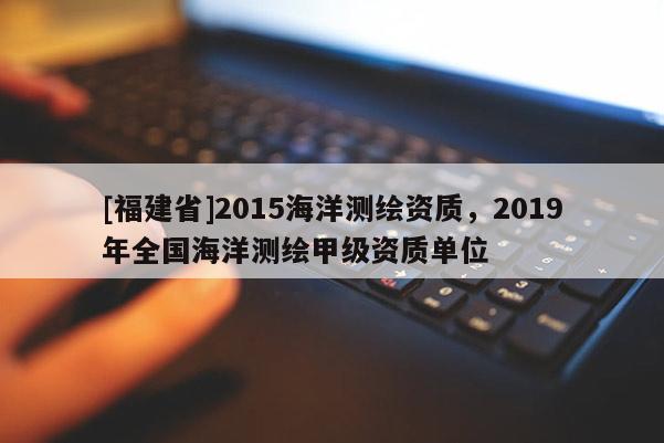 [福建省]2015海洋测绘资质，2019年全国海洋测绘甲级资质单位
