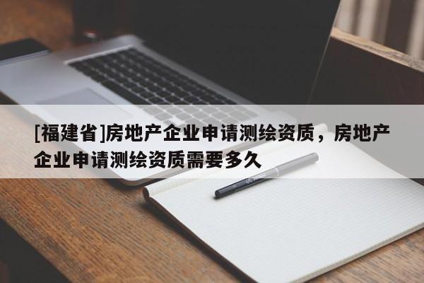 [福建省]房地产企业申请测绘资质，房地产企业申请测绘资质需要多久