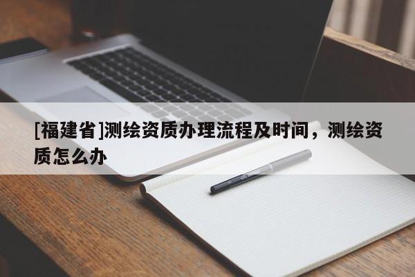 [福建省]测绘资质办理流程及时间，测绘资质怎么办
