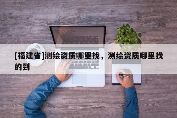 [福建省]测绘资质哪里找，测绘资质哪里找的到