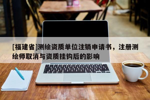 [福建省]测绘资质单位注销申请书，注册测绘师取消与资质挂钩后的影响
