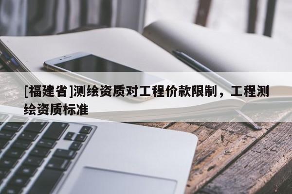 [福建省]测绘资质对工程价款限制，工程测绘资质标准