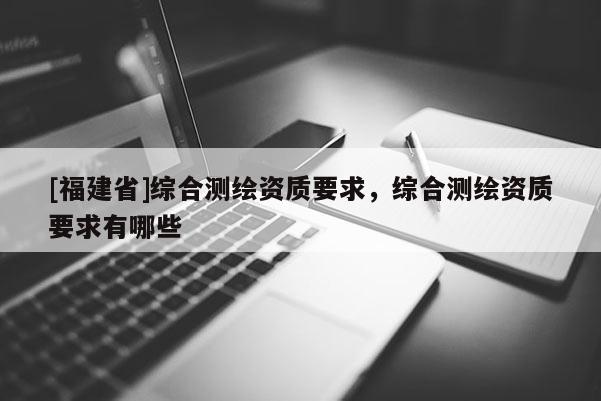 [福建省]综合测绘资质要求，综合测绘资质要求有哪些
