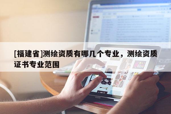 [福建省]测绘资质有哪几个专业，测绘资质证书专业范围