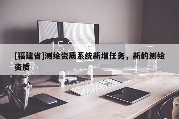 [福建省]测绘资质系统新增任务，新的测绘资质