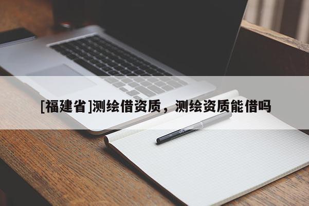 [福建省]测绘借资质，测绘资质能借吗