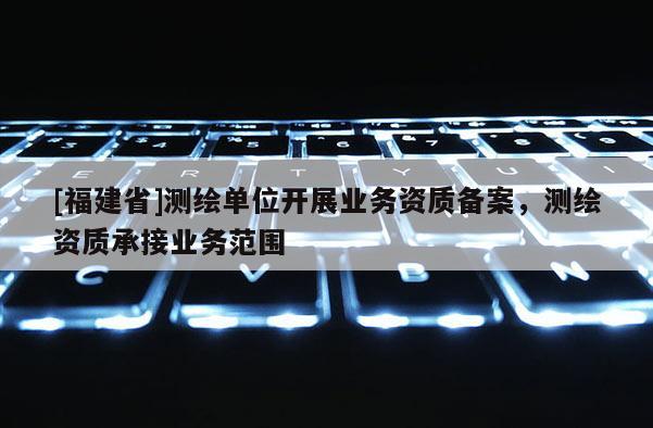 [福建省]测绘单位开展业务资质备案，测绘资质承接业务范围