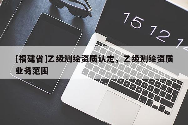 [福建省]乙级测绘资质认定，乙级测绘资质业务范围