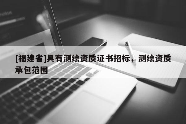 [福建省]具有测绘资质证书招标，测绘资质承包范围