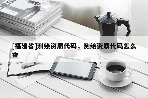 [福建省]测绘资质代码，测绘资质代码怎么查
