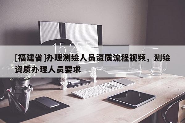 [福建省]办理测绘人员资质流程视频，测绘资质办理人员要求