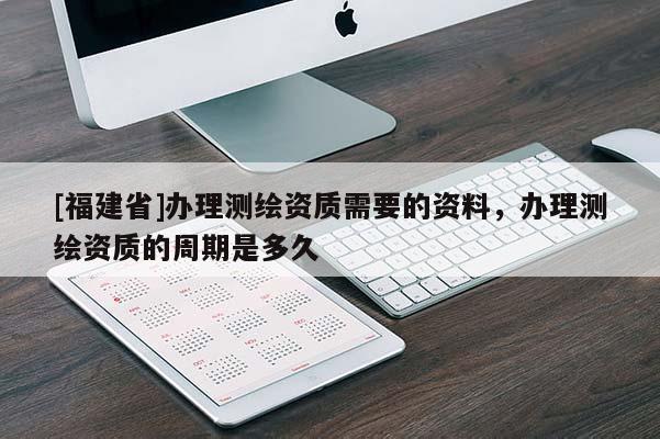 [福建省]办理测绘资质需要的资料，办理测绘资质的周期是多久