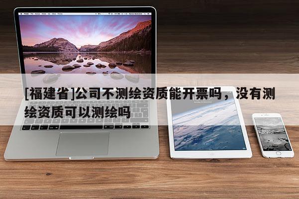 [福建省]公司不测绘资质能开票吗，没有测绘资质可以测绘吗