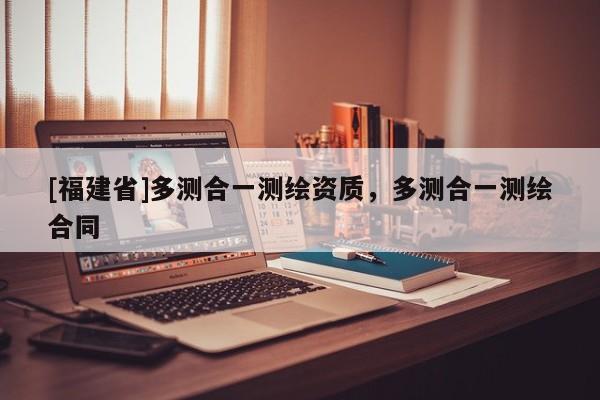 [福建省]多测合一测绘资质，多测合一测绘合同