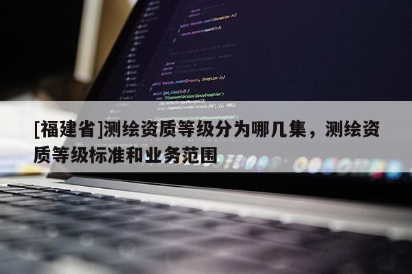 [福建省]测绘资质等级分为哪几集，测绘资质等级标准和业务范围