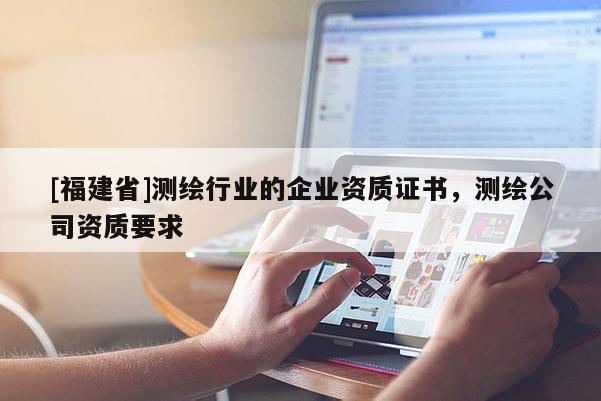 [福建省]测绘行业的企业资质证书，测绘公司资质要求