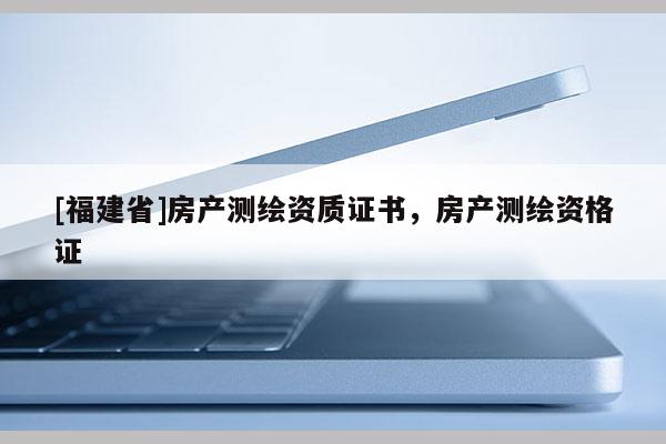 [福建省]房产测绘资质证书，房产测绘资格证