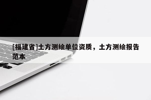 [福建省]土方测绘单位资质，土方测绘报告范本