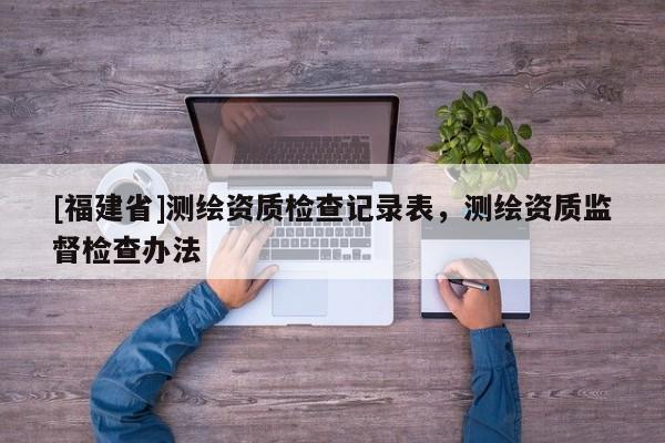[福建省]测绘资质检查记录表，测绘资质监督检查办法