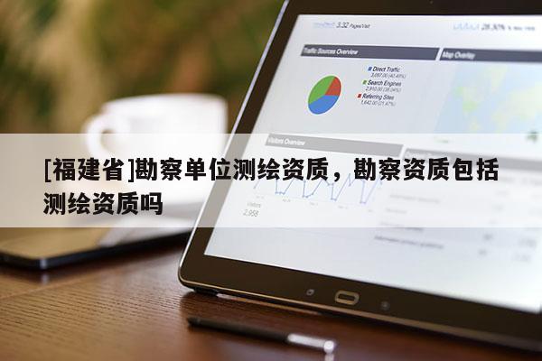 [福建省]勘察单位测绘资质，勘察资质包括测绘资质吗