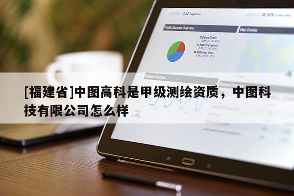 [福建省]中图高科是甲级测绘资质，中图科技有限公司怎么样