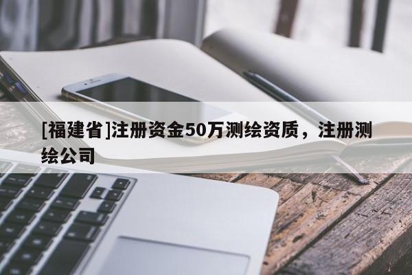 [福建省]注册资金50万测绘资质，注册测绘公司