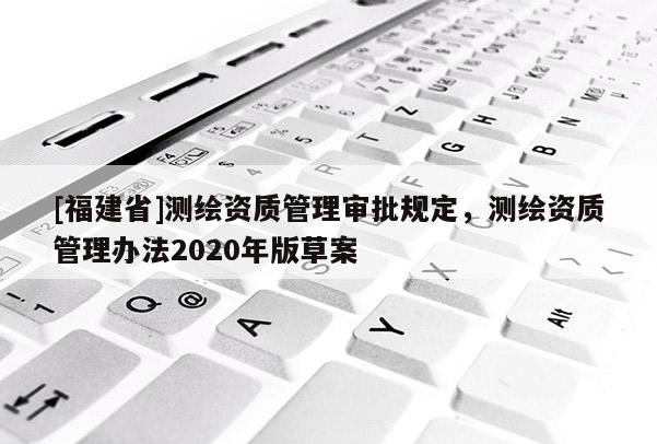 [福建省]测绘资质管理审批规定，测绘资质管理办法2020年版草案