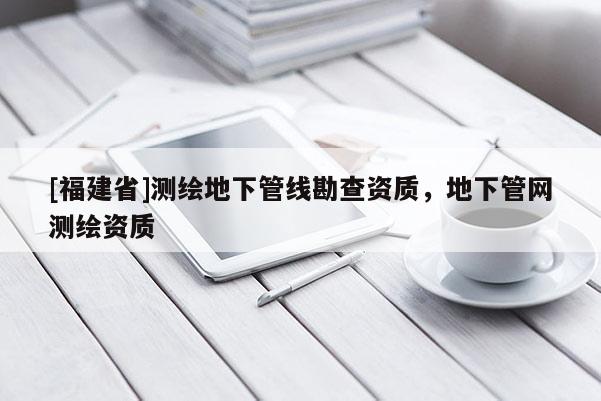 [福建省]测绘地下管线勘查资质，地下管网测绘资质