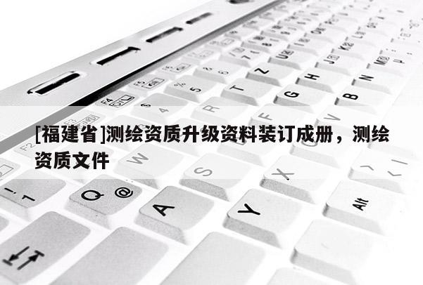 [福建省]测绘资质升级资料装订成册，测绘资质文件