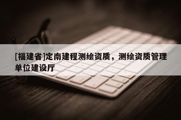[福建省]定南建程测绘资质，测绘资质管理单位建设厅