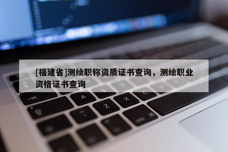 [福建省]测绘职称资质证书查询，测绘职业资格证书查询
