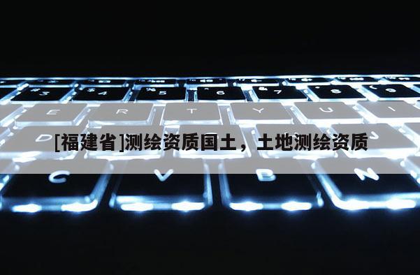 [福建省]测绘资质国土，土地测绘资质