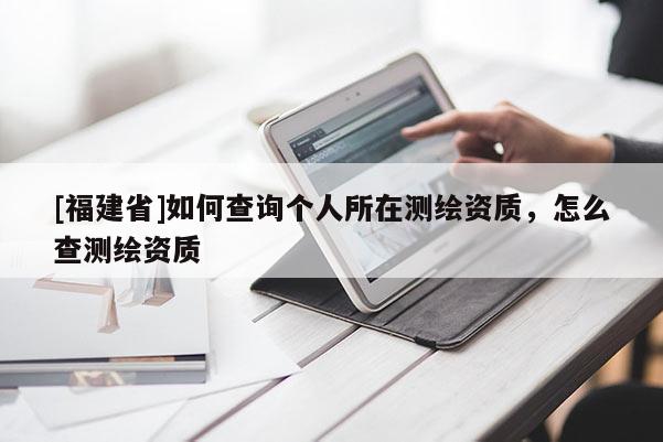 [福建省]如何查询个人所在测绘资质，怎么查测绘资质