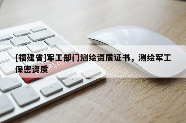 [福建省]军工部门测绘资质证书，测绘军工保密资质