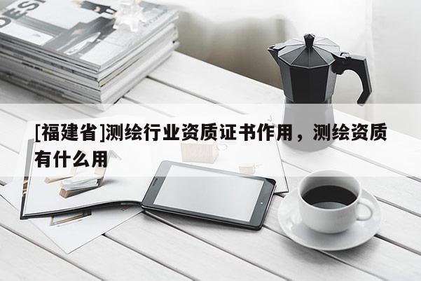 [福建省]测绘行业资质证书作用，测绘资质有什么用