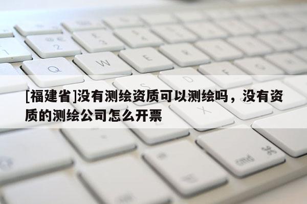 [福建省]没有测绘资质可以测绘吗，没有资质的测绘公司怎么开票