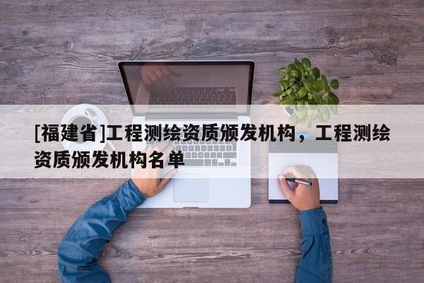 [福建省]工程测绘资质颁发机构，工程测绘资质颁发机构名单