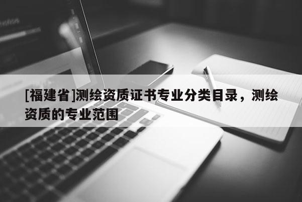 [福建省]测绘资质证书专业分类目录，测绘资质的专业范围