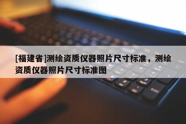 [福建省]测绘资质仪器照片尺寸标准，测绘资质仪器照片尺寸标准图