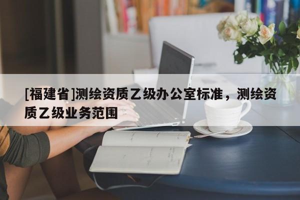 [福建省]测绘资质乙级办公室标准，测绘资质乙级业务范围