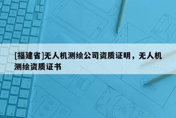 [福建省]无人机测绘公司资质证明，无人机测绘资质证书