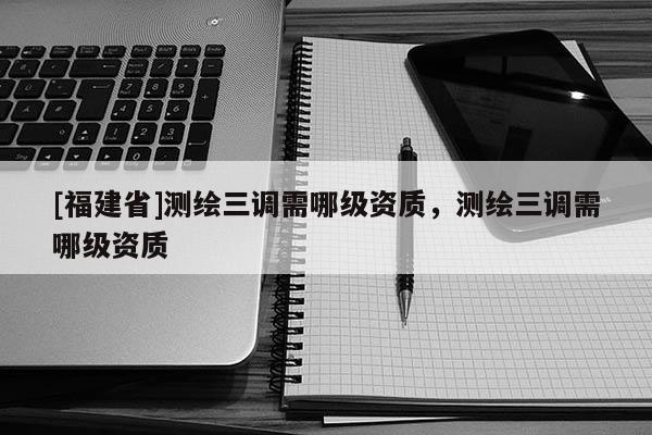 [福建省]测绘三调需哪级资质，测绘三调需哪级资质