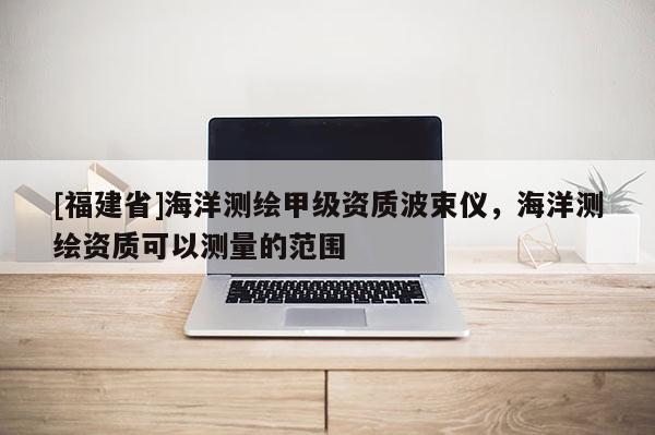 [福建省]海洋测绘甲级资质波束仪，海洋测绘资质可以测量的范围
