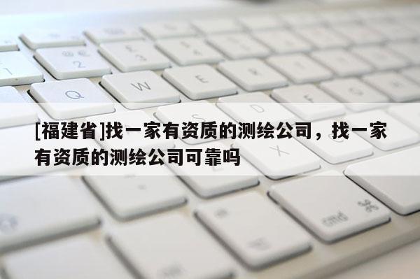 [福建省]找一家有资质的测绘公司，找一家有资质的测绘公司可靠吗