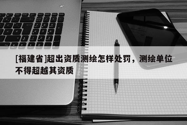 [福建省]超出资质测绘怎样处罚，测绘单位不得超越其资质